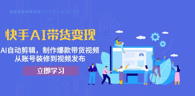 快手AI带货变现：AI自动剪辑，制作爆款带货视频，从账号装修到视频发布-创业网