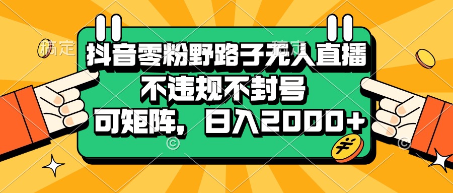 抖音零粉野路子无人直播，不违规不封号，可矩阵，日入2000+-创业网