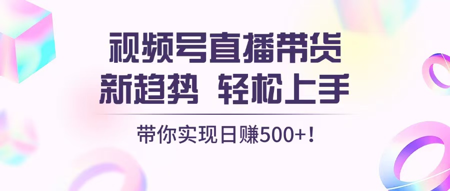 视频号直播带货新趋势，轻松上手，带你实现日赚500+-创业网