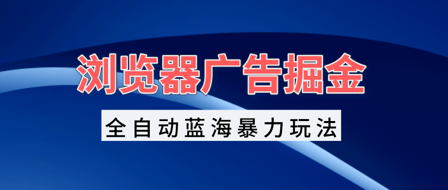 图片[1]-浏览器广告掘金，全自动蓝海暴力玩法，轻松日入1000+矩阵无脑开干-创业网