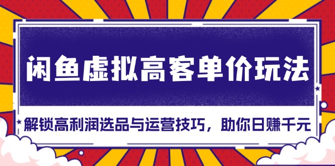 闲鱼虚拟高客单价玩法：解锁高利润选品与运营技巧，助你日赚千元！-创业网