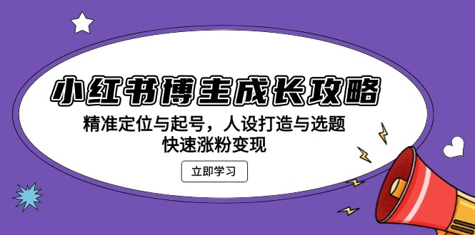 小红书博主成长攻略：精准定位与起号，人设打造与选题，快速涨粉变现-创业网