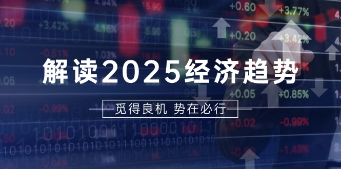 解读2025经济趋势、美股、A港股等资产前景判断，助您抢先布局未来投资-创业网