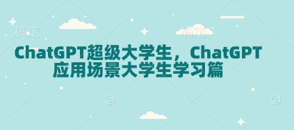 ChatGPT超级大学生，ChatGPT 应用场景大学生学习篇-创业网