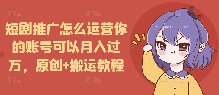 短剧推广怎么运营你的账号可以月入过万，原创+搬运教程-创业网