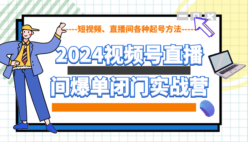 2024视频号直播间爆单闭门实战营，教你如何做视频号，短视频、直播间各种起号方法-创业网