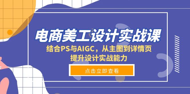 电商美工设计实战课，结合PS与AIGC，从主图到详情页，提升设计实战能力-创业网