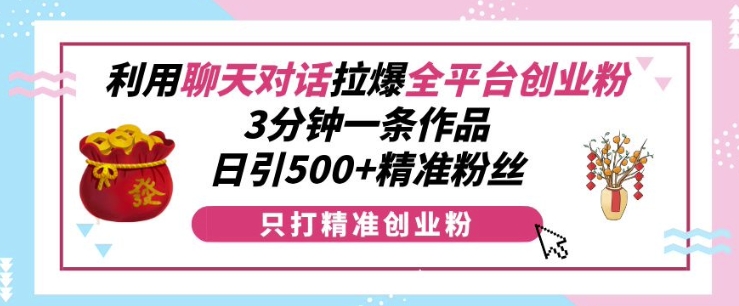 利用聊天对话拉爆全平台创业粉，3分钟一条作品，日引500+精准粉丝-创业网