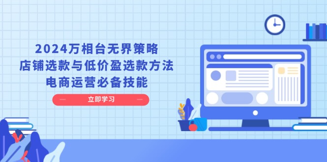 2024万相台无界策略，店铺选款与低价盈选款方法，电商运营必备技能-创业网