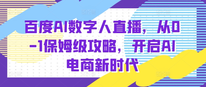 百度AI数字人直播带货，从0-1保姆级攻略，开启AI电商新时代-创业网