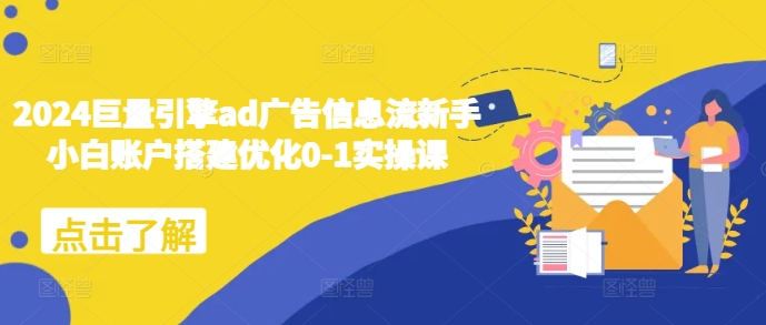 2024巨量引擎ad广告信息流新手小白账户搭建优化0-1实操课-创业网