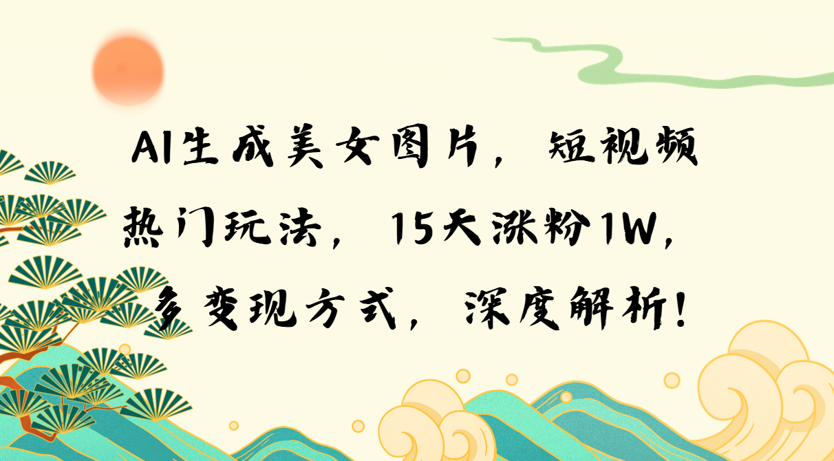 AI生成美女图片，短视频热门玩法，15天涨粉1W，多变现方式，深度解析!-创业网