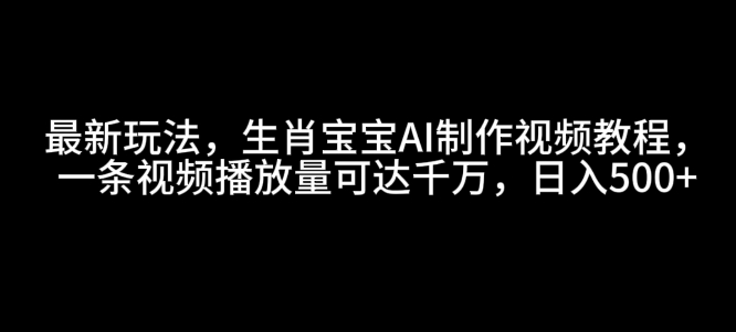 最新玩法，生肖宝宝AI制作视频教程，一条视频播放量可达千万，日入5张【揭秘】-创业网