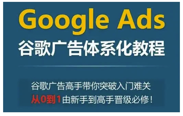 Google Ads谷歌广告体系化教程，谷歌广告高手带你突破入门难关，从0到1由新手到高手晋级必修-创业网