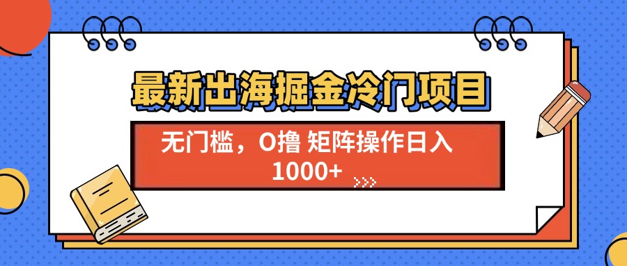 最新出海掘金冷门项目，单号日入1000+-创业网