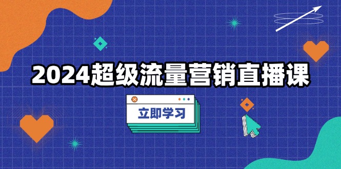 2024超级流量营销直播课，低成本打法，提升流量转化率，案例拆解爆款-创业网