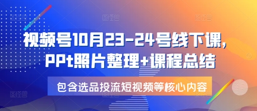 视频号10月23-24号线下课，PPt照片整理+课程总结，包含选品投流短视频等核心内容-创业网