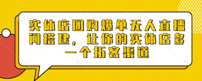 实体店团购爆单无人直播间搭建，让你的实体店多一个拓客渠道-创业网