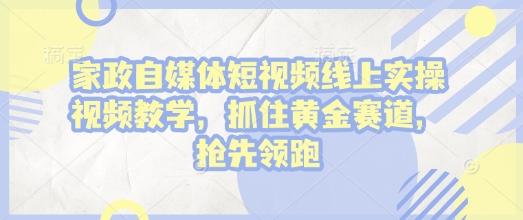 家政自媒体短视频线上实操视频教学，抓住黄金赛道，抢先领跑!-创业网