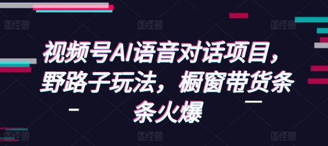 视频号AI语音对话项目，野路子玩法，橱窗带货条条火爆-创业网