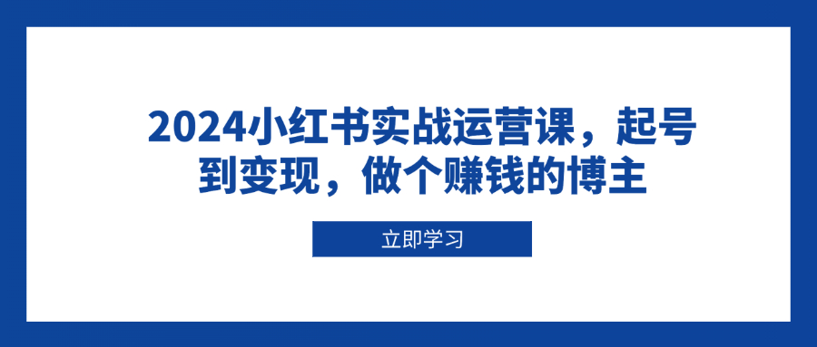 2024小红书实战运营课，起号到变现，做个赚钱的博主-创业网