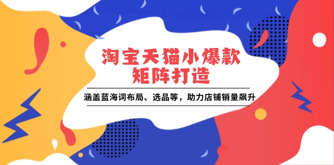 淘宝天猫小爆款矩阵打造：涵盖蓝海词布局、选品等，助力店铺销量飙升-创业网