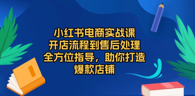 小红书电商实战课，开店流程到售后处理，全方位指导，助你打造爆款店铺-创业网