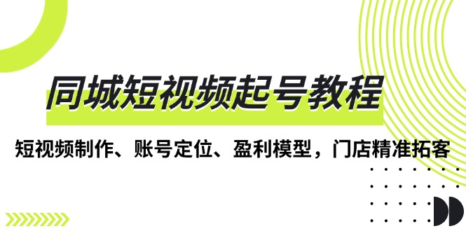 同城短视频起号教程，短视频制作、账号定位、盈利模型，门店精准拓客-创业网