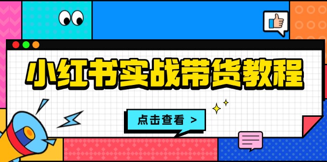 小红书实战带货教程：从开店到选品、笔记制作、发货、售后等全方位指导-创业网