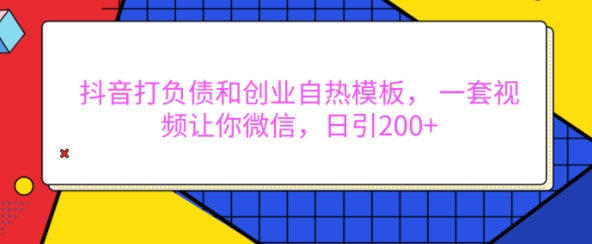 抖音打负债和创业自热模板， 一套视频让你微信，日引200+【揭秘】-创业网