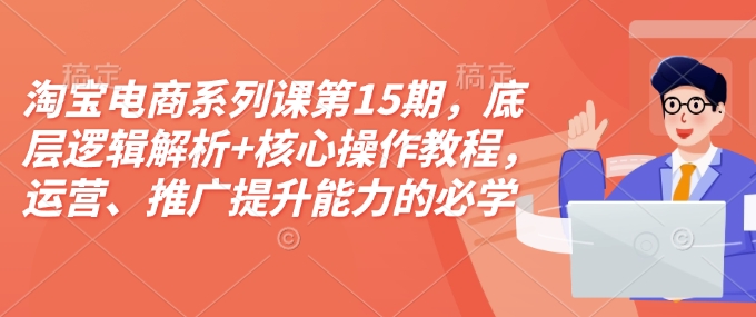 淘宝电商系列课第15期，底层逻辑解析+核心操作教程，运营、推广提升能力的必学课程+配套资料-创业网