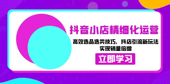 抖音小店精细化运营：高效选品选类技巧，抖店引流新玩法，实现销量倍增-创业网