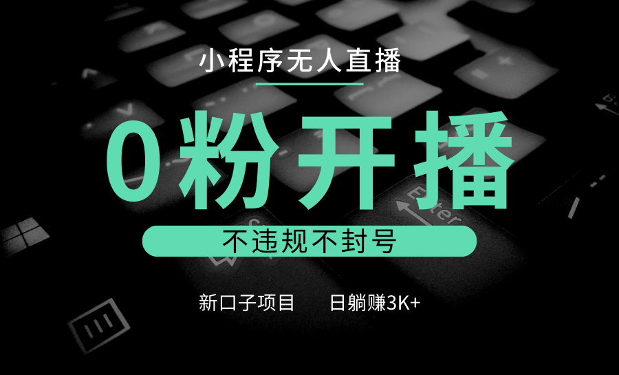 小程序无人直播，0粉开播，不违规不封号，新口子项目，小白日躺赚3K+-创业网