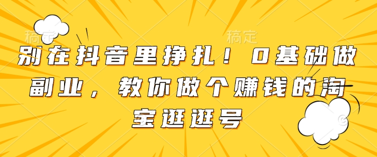 别在抖音里挣扎！0基础做副业，教你做个赚钱的淘宝逛逛号-创业网