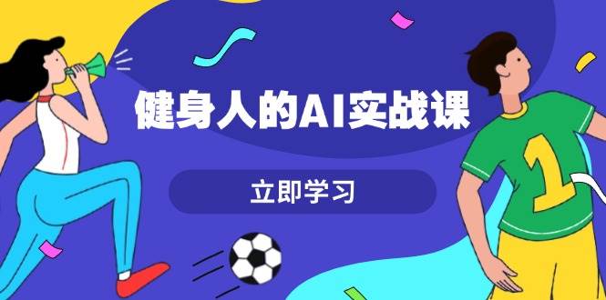 健身人的AI实战课，7天从0到1提升效率，快速入门AI，掌握爆款内容-创业网