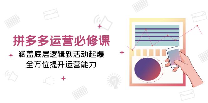 拼多多运营必修课：涵盖底层逻辑到活动起爆，全方位提升运营能力-创业网