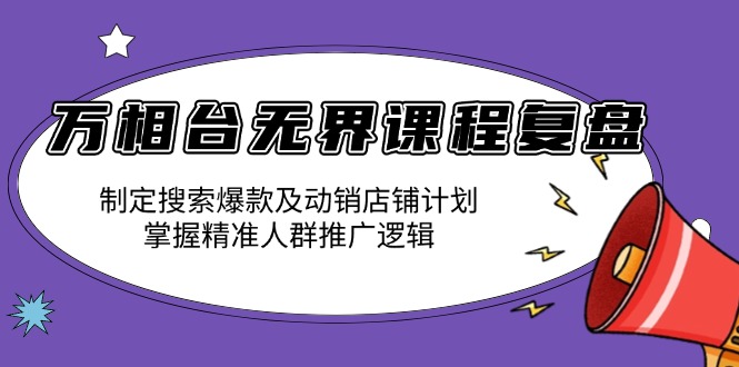 万相台无界课程复盘：制定搜索爆款及动销店铺计划，掌握精准人群推广逻辑-创业网