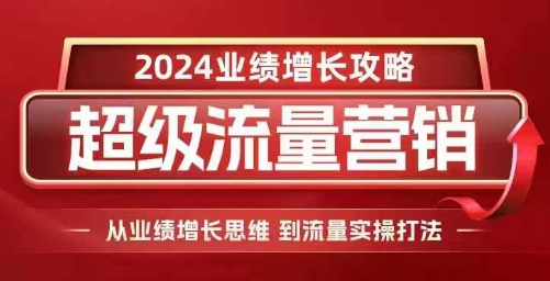 2024超级流量营销，2024业绩增长攻略，从业绩增长思维到流量实操打法-创业网