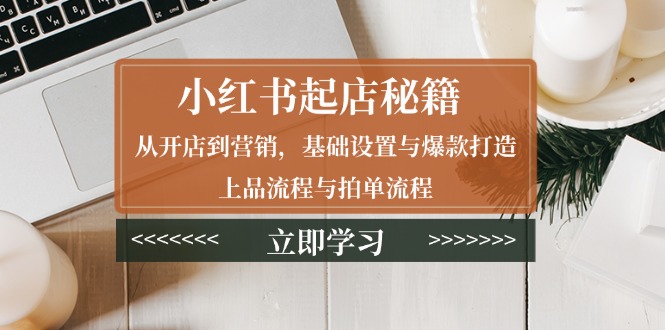 小红书起店秘籍：从开店到营销，基础设置与爆款打造、上品流程与拍单流程-创业网