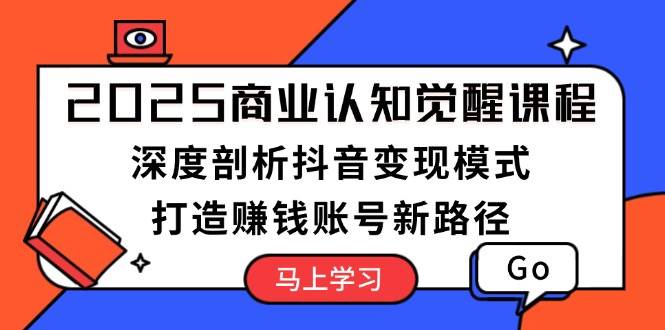 2025商业认知觉醒课程：深度剖析抖音变现模式，打造赚钱账号新路径-创业网