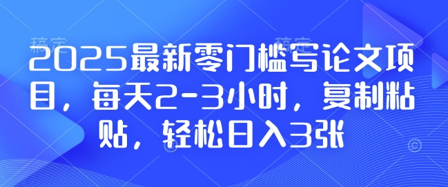 2025最新零门槛写论文项目，每天2-3小时，复制粘贴，轻松日入3张，附详细资料教程【揭秘】-创业网