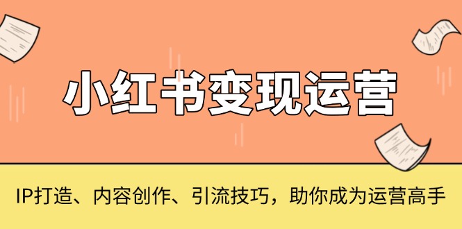 小红书变现运营，IP打造、内容创作、引流技巧，助你成为运营高手-创业网