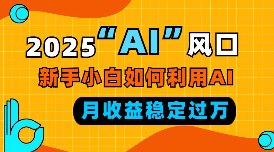 2025“ AI ”风口，新手小白如何利用ai，每月收益稳定过万-创业网