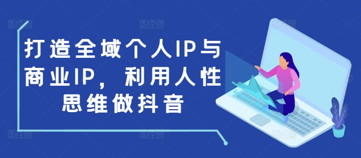 打造全域个人IP与商业IP，利用人性思维做抖音-创业网