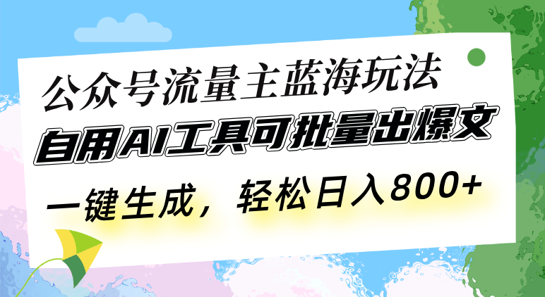 公众号流量主蓝海玩法 自用AI工具可批量出爆文，一键生成，轻松日入800-创业网