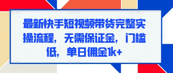 最新快手短视频带货完整实操流程，无需保证金，门槛低，单日佣金1k+-创业网