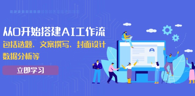 从0开始搭建AI工作流，包括选题、文案撰写、封面设计、数据分析等-创业网