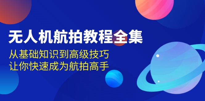 无人机-航拍教程全集，从基础知识到高级技巧，让你快速成为航拍高手-创业网