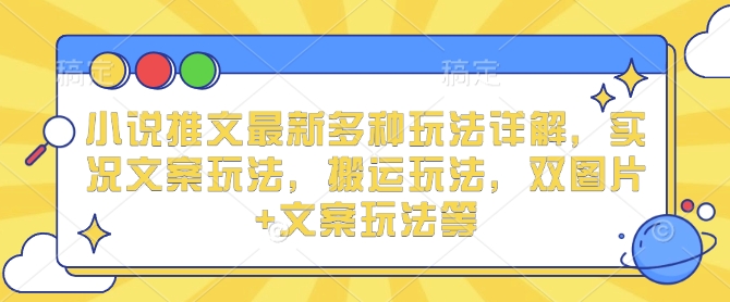 小说推文最新多种玩法详解，实况文案玩法，搬运玩法，双图片+文案玩法等-创业网