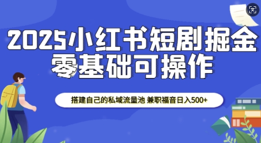 2025小红书短剧掘金，搭建自己的私域流量池，兼职福音日入5张-创业网